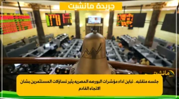 جلسة متقلبة.. تباين أداء مؤشرات البورصة المصرية يثير تساؤلات المستثمرين بشأن الاتجاه القادم
